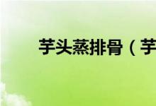 芋頭蒸排骨（芋頭蒸排骨做法簡(jiǎn)述）