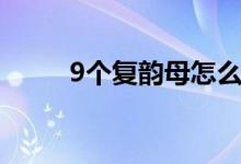 9個復(fù)韻母怎么發(fā)音（9個復(fù)韻母）