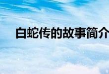 白蛇傳的故事簡(jiǎn)介（白蛇傳主要講什么）
