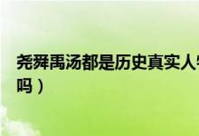 堯舜禹湯都是歷史真實(shí)人物嗎（堯舜禹湯在歷史上真實(shí)存在嗎）