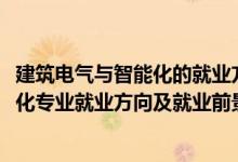建筑電氣與智能化的就業(yè)方向和前景（2022建筑電氣與智能化專(zhuān)業(yè)就業(yè)方向及就業(yè)前景怎么樣）