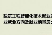 建筑工程智能化技術(shù)就業(yè)方向（2022樓宇智能化工程技術(shù)專(zhuān)業(yè)就業(yè)方向及就業(yè)前景怎么樣）