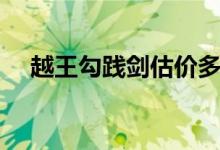 越王勾踐劍估價(jià)多少（越王勾踐破吳歸）
