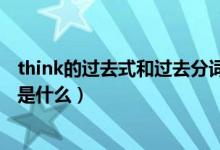 think的過(guò)去式和過(guò)去分詞意思（think的過(guò)去式和過(guò)去分詞是什么）