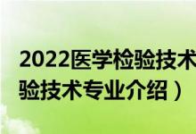 2022醫(yī)學(xué)檢驗(yàn)技術(shù)專(zhuān)升本招生（2022醫(yī)學(xué)檢驗(yàn)技術(shù)專(zhuān)業(yè)介紹）