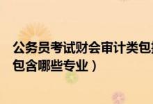 公務(wù)員考試財(cái)會(huì)審計(jì)類(lèi)包括哪些專(zhuān)業(yè)（國(guó)考財(cái)會(huì)審計(jì)類(lèi)主要包含哪些專(zhuān)業(yè)）
