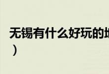 無(wú)錫有什么好玩的地方（不可錯(cuò)過(guò)的無(wú)錫美景）