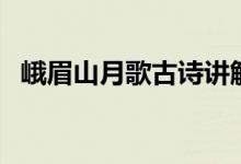 峨眉山月歌古詩(shī)講解（峨眉山月歌的詩(shī)意）