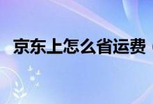 京東上怎么省運(yùn)費(fèi)（京東商城如何免運(yùn)費(fèi)）