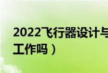 2022飛行器設(shè)計(jì)與工程專(zhuān)業(yè)就業(yè)方向（好找工作嗎）