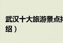 武漢十大旅游景點(diǎn)排名（武漢十大旅游景點(diǎn)介紹）