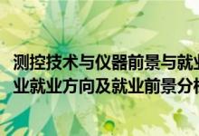 測(cè)控技術(shù)與儀器前景與就業(yè)分析（2022年測(cè)控技術(shù)與儀器專業(yè)就業(yè)方向及就業(yè)前景分析）