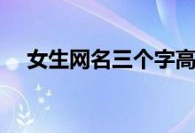 女生網(wǎng)名三個字高冷（三個字高冷網(wǎng)名）