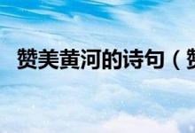 贊美黃河的詩(shī)句（贊美黃河的詩(shī)句有什么）