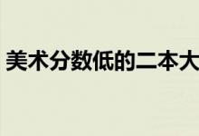 美術分數(shù)低的二本大學有哪些（哪個比較好）