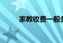 家教收費(fèi)一般多少錢（怎么收費(fèi)）