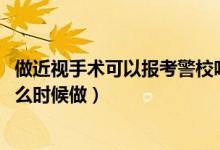 做近視手術(shù)可以報考警校嗎（2022高考報考警校近視手術(shù)什么時候做）