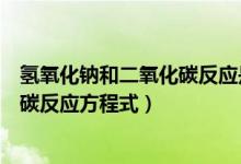 氫氧化鈉和二氧化碳反應是中和反應嗎（氫氧化鈉和二氧化碳反應方程式）