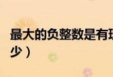 最大的負整數(shù)是有理數(shù)嗎（最大的負整數(shù)是多少）