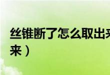 絲錐斷了怎么取出來(lái)教程（絲錐斷了怎么取出來(lái)）