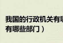 我國的行政機(jī)關(guān)有哪些組成（我國的行政機(jī)關(guān)有哪些部門）