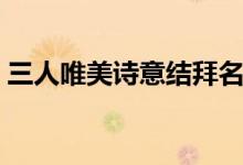 三人唯美詩意結(jié)拜名字（有詩意的結(jié)拜名字）