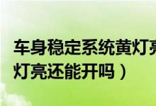 車身穩(wěn)定系統(tǒng)黃燈亮了一下（車身穩(wěn)定系統(tǒng)黃燈亮還能開嗎）