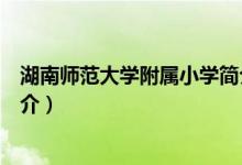 湖南師范大學(xué)附屬小學(xué)簡介(關(guān)于湖南師范大學(xué)附屬小學(xué)簡介)