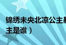 錦繡未央北涼公主暴露身份（錦繡未央北涼公主是誰）