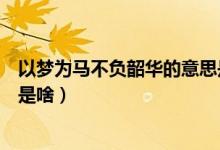 以夢(mèng)為馬不負(fù)韶華的意思是什么（以夢(mèng)為馬不負(fù)韶華的意思是啥）