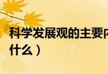 科學(xué)發(fā)展觀的主要內(nèi)容（科學(xué)發(fā)展觀的內(nèi)涵是什么）
