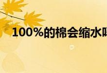 100%的棉會(huì)縮水嗎（100的棉會(huì)縮水嗎）