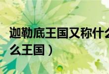 迦勒底王國又稱什么王國（迦勒底王國又稱什么王國）