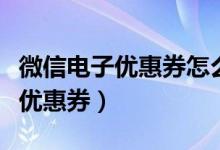 微信電子優(yōu)惠券怎么制作（怎么制作微信電子優(yōu)惠券）