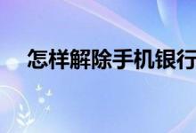 怎樣解除手機銀行卡（如何解綁銀行卡）