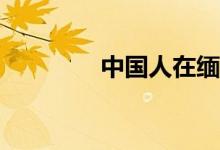 中國人在緬甸工作安全嗎？
