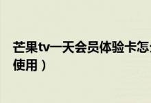 芒果tv一天會員體驗卡怎么用（芒果tv一天會員體驗卡怎么使用）