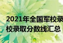 2021年全國(guó)軍校錄取分?jǐn)?shù)線（2021年全國(guó)軍校錄取分?jǐn)?shù)線匯總）