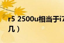 r5 2500u相當(dāng)于i7哪款（r5 2500u相當(dāng)于i 幾）