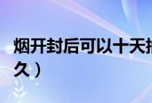 煙開(kāi)封后可以十天抽完嗎（煙開(kāi)封后可以放多久）