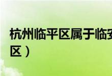 杭州臨平區(qū)屬于臨安嗎（杭州臨平區(qū)屬于哪個(gè)區(qū)）