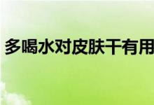 多喝水對皮膚干有用嗎（多喝水對皮膚好嗎）