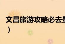 文昌旅游攻略必去景點（文昌必去的幾個景點）
