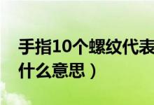 手指10個螺紋代表什么（手指10個螺紋代表什么意思）