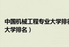 中國機(jī)械工程專業(yè)大學(xué)排行榜（2022全國機(jī)械工程專業(yè)最新大學(xué)排名）