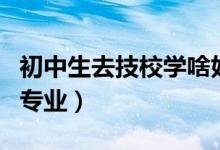 初中生去技校學(xué)啥好（適合初中生上技校學(xué)的專業(yè)）