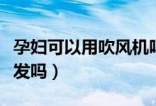 孕婦可以用吹風(fēng)機(jī)嗎（孕婦可以用吹風(fēng)機(jī)吹頭發(fā)嗎）