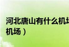 河北唐山有什么機(jī)場(河北唐山有唐山三女河機(jī)場)