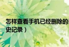 怎樣查看手機(jī)已經(jīng)刪除的記錄（怎樣查看手機(jī)上已刪除的歷史記錄）