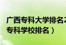 廣西專科大學(xué)排名2020年（2022年廣西十大?？茖W(xué)校排名）